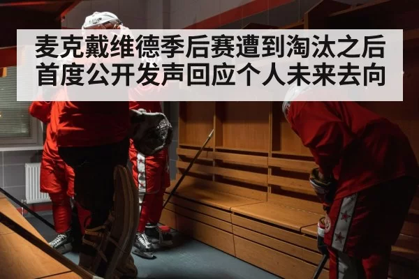 麦克戴维德季后赛遭到淘汰之后首度公开发声回应个人未来去向
