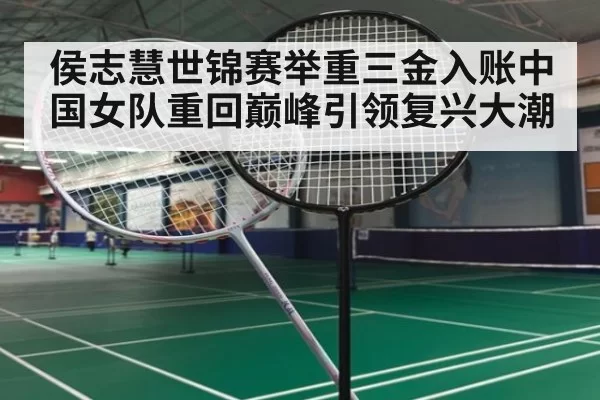侯志慧世锦赛举重三金入账中国女队重回巅峰引领复兴大潮